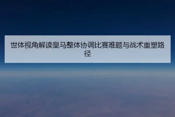 世体视角解读皇马整体协调比赛难题与战术重塑路径